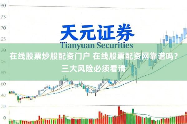 在线股票炒股配资门户 在线股票配资网靠谱吗？三大风险必须看清