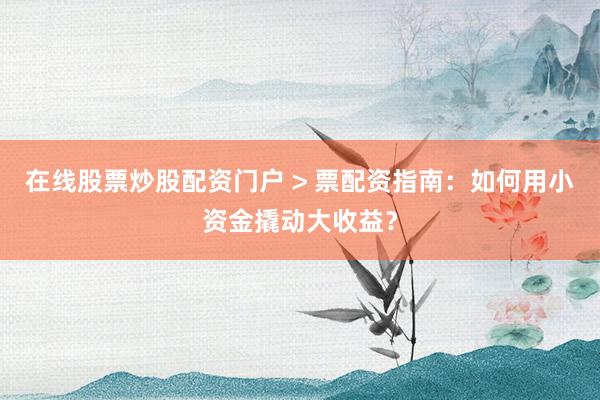 在线股票炒股配资门户 > 票配资指南：如何用小资金撬动大收益？