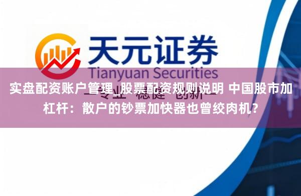 实盘配资账户管理_股票配资规则说明 中国股市加杠杆:散户的钞票加快器也曾绞肉机?