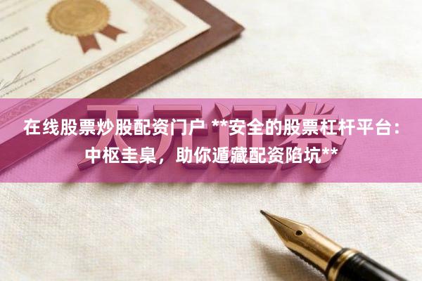 在线股票炒股配资门户 **安全的股票杠杆平台：中枢圭臬，助你遁藏配资陷坑**