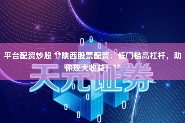 平台配资炒股 **陕西股票配资：低门槛高杠杆，助你放大收益！**