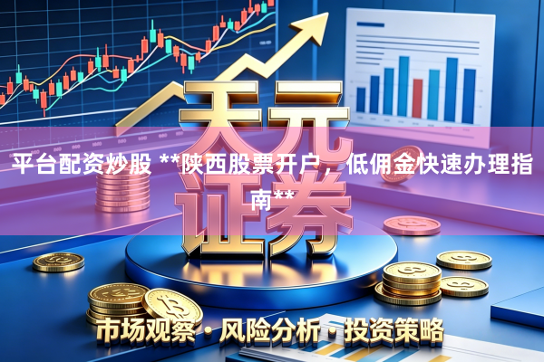 平台配资炒股 **陕西股票开户，低佣金快速办理指南**