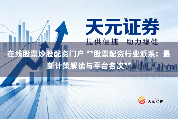 在线股票炒股配资门户 **股票配资行业派系：最新计策解读与平台名次**