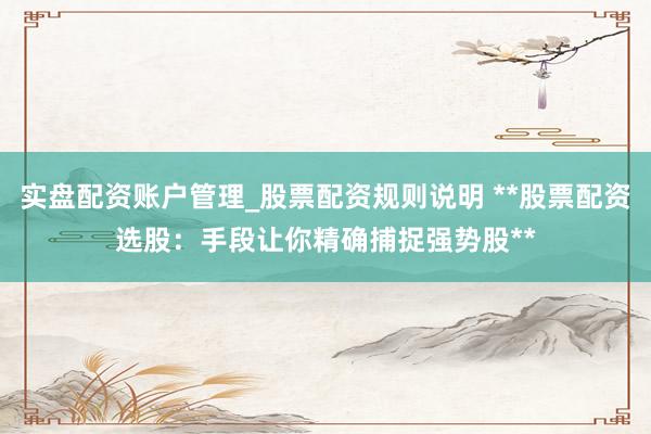 实盘配资账户管理_股票配资规则说明 **股票配资选股：手段让你精确捕捉强势股**
