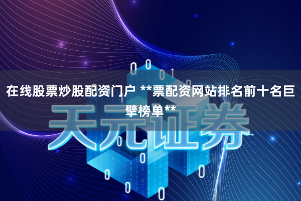 在线股票炒股配资门户 **票配资网站排名前十名巨擘榜单**