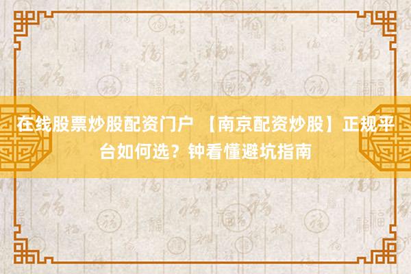 在线股票炒股配资门户 【南京配资炒股】正规平台如何选？钟看懂避坑指南