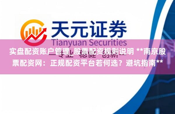 实盘配资账户管理_股票配资规则说明 **南京股票配资网：正规配资平台若何选？避坑指南**