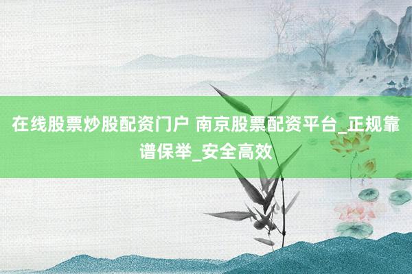 在线股票炒股配资门户 南京股票配资平台_正规靠谱保举_安全高效