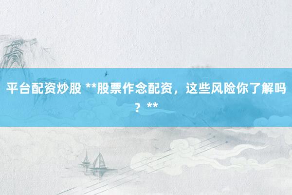 平台配资炒股 **股票作念配资，这些风险你了解吗？**