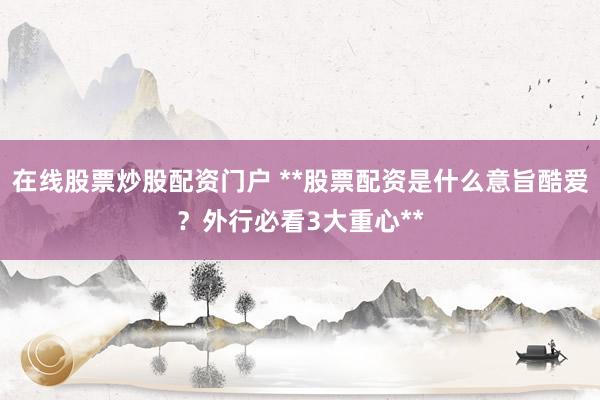 在线股票炒股配资门户 **股票配资是什么意旨酷爱？外行必看3大重心**