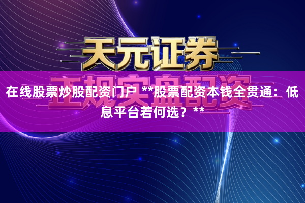 在线股票炒股配资门户 **股票配资本钱全贯通：低息平台若何选？**