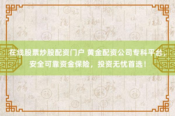 在线股票炒股配资门户 黄金配资公司专科平台，安全可靠资金保险，投资无忧首选！