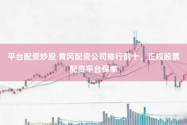 平台配资炒股 黄冈配资公司排行前十，正规股票配资平台保举